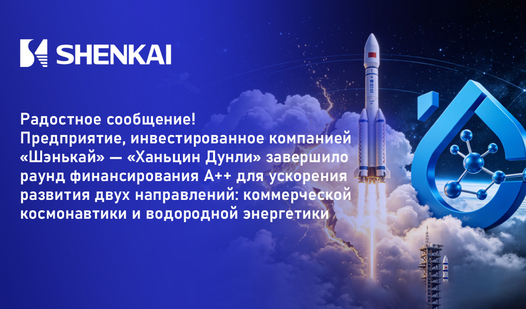 Радостное сообщение! Предприятие, инвестированное компанией &laquo;Шэнькай&raquo; &mdash; &laquo;Ханьцин Дунли&raquo; завершило раунд финансирования A++ для ускорения развития двух направлений: коммерческой космонавтики и водородн